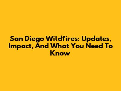 San Diego Wildfires: Updates, Impact, And What You Need To Know