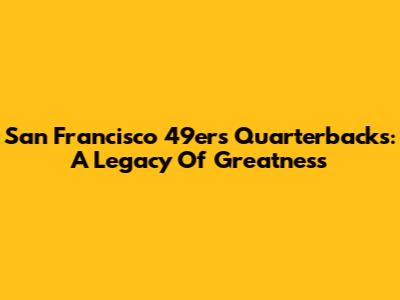San Francisco 49ers Quarterbacks: A Legacy Of Greatness