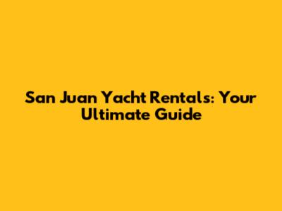 San Juan Yacht Rentals: Your Ultimate Guide