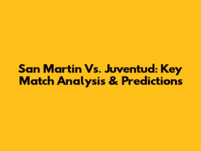 San Martin Vs. Juventud: Key Match Analysis & Predictions