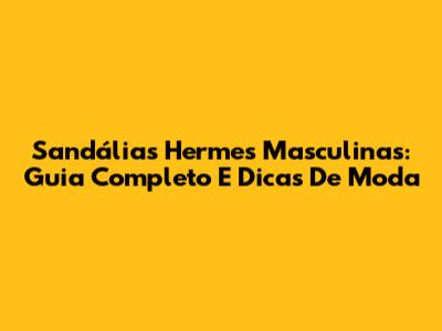 Sandálias Hermes Masculinas: Guia Completo E Dicas De Moda