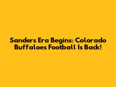 Sanders Era Begins: Colorado Buffaloes Football Is Back!