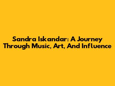 Sandra Iskandar: A Journey Through Music, Art, And Influence