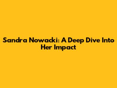 Sandra Nowacki: A Deep Dive Into Her Impact