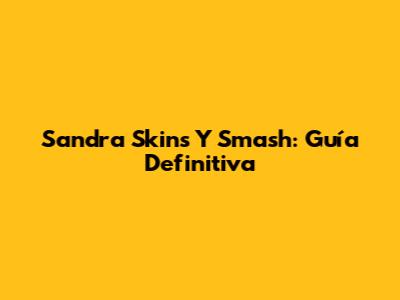 Sandra Skins Y Smash: Guía Definitiva