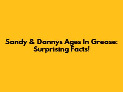 Sandy & Danny's Ages In Grease: Surprising Facts!