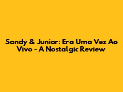 Sandy & Junior: Era Uma Vez Ao Vivo - A Nostalgic Review