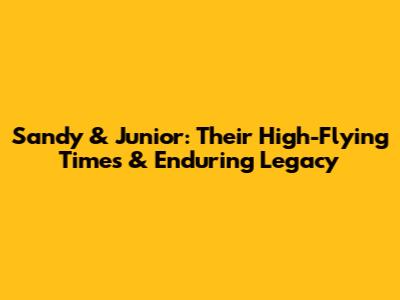 Sandy & Junior: Their High-Flying Times & Enduring Legacy