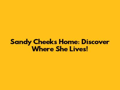 Sandy Cheeks' Home: Discover Where She Lives!