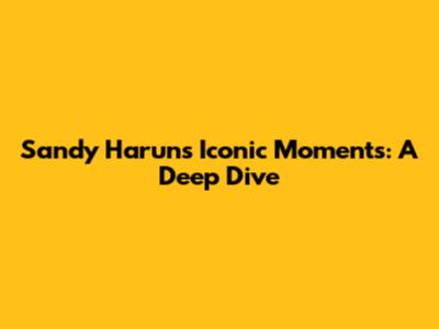 Sandy Harun's Iconic Moments: A Deep Dive