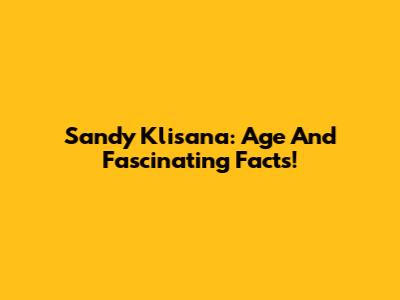 Sandy Klisana: Age And Fascinating Facts!