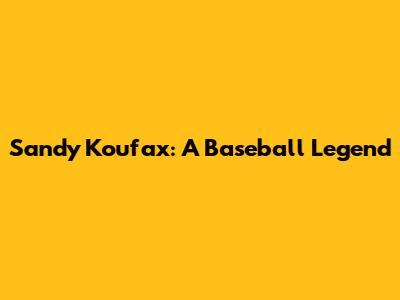 Sandy Koufax: A Baseball Legend