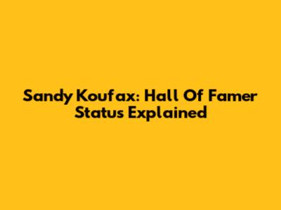 Sandy Koufax: Hall Of Famer Status Explained
