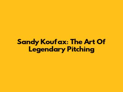 Sandy Koufax: The Art Of Legendary Pitching