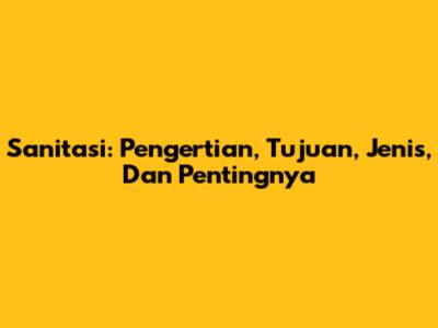 Sanitasi: Pengertian, Tujuan, Jenis, Dan Pentingnya
