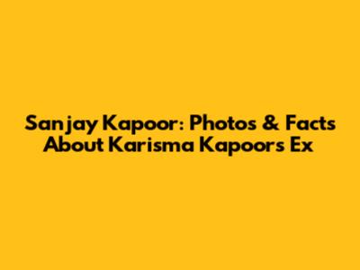 Sanjay Kapoor: Photos & Facts About Karisma Kapoor's Ex
