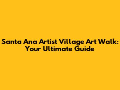 Santa Ana Artist Village Art Walk: Your Ultimate Guide