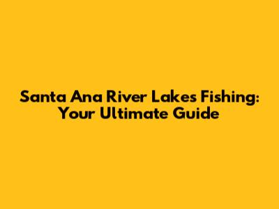 Santa Ana River Lakes Fishing: Your Ultimate Guide