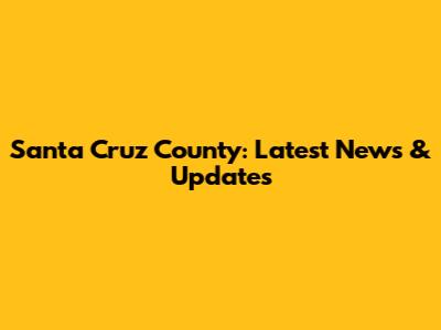 Santa Cruz County: Latest News & Updates