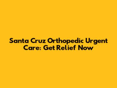 Santa Cruz Orthopedic Urgent Care: Get Relief Now