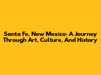 Santa Fe, New Mexico: A Journey Through Art, Culture, And History