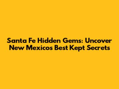 Santa Fe Hidden Gems: Uncover New Mexico's Best Kept Secrets