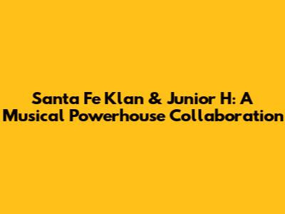 Santa Fe Klan & Junior H: A Musical Powerhouse Collaboration