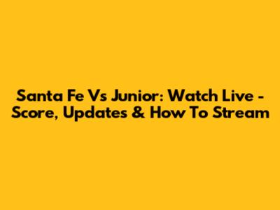 Santa Fe Vs Junior: Watch Live - Score, Updates & How To Stream