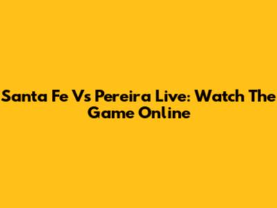 Santa Fe Vs Pereira Live: Watch The Game Online