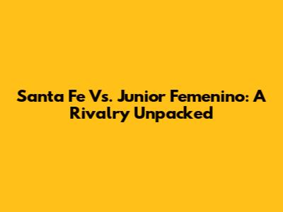 Santa Fe Vs. Junior Femenino: A Rivalry Unpacked