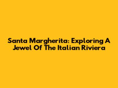 Santa Margherita: Exploring A Jewel Of The Italian Riviera