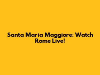 Santa Maria Maggiore: Watch Rome Live!