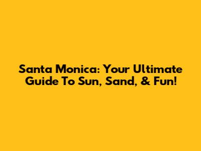 Santa Monica: Your Ultimate Guide To Sun, Sand, & Fun!