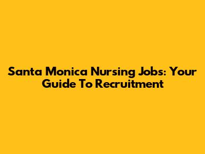Santa Monica Nursing Jobs: Your Guide To Recruitment