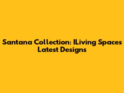 Santana Collection: ILiving Spaces' Latest Designs
