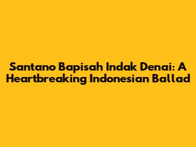 Santano Bapisah Indak Denai: A Heartbreaking Indonesian Ballad
