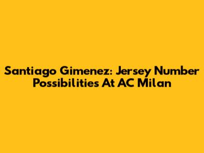 Santiago Gimenez: Jersey Number Possibilities At AC Milan