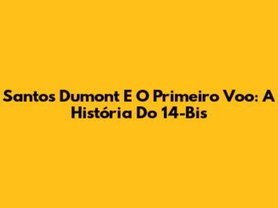 Santos Dumont E O Primeiro Voo: A História Do 14-Bis