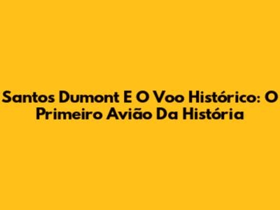 Santos Dumont E O Voo Histórico: O Primeiro Avião Da História