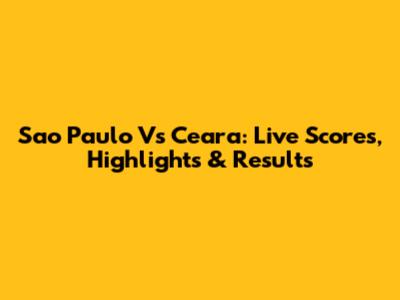 Sao Paulo Vs Ceara: Live Scores, Highlights & Results