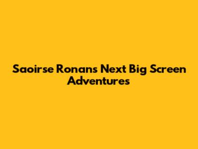 Saoirse Ronan's Next Big Screen Adventures