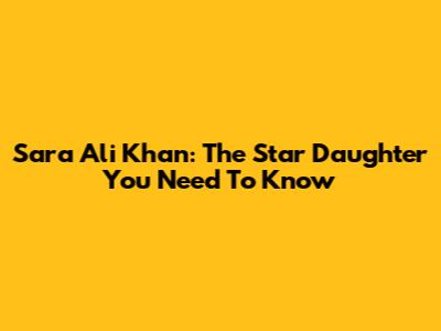 Sara Ali Khan: The Star Daughter You Need To Know