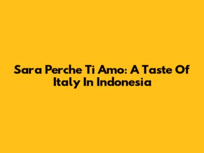 Sara Perche Ti Amo: A Taste Of Italy In Indonesia