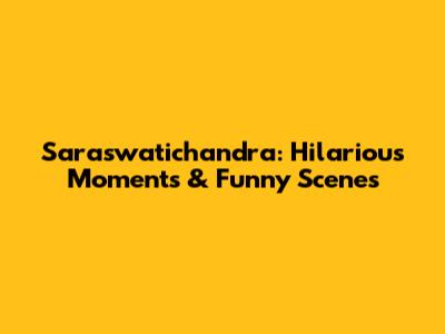 Saraswatichandra: Hilarious Moments & Funny Scenes