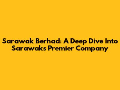 Sarawak Berhad: A Deep Dive Into Sarawak's Premier Company