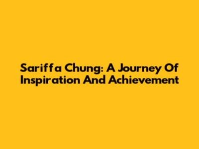 Sariffa Chung: A Journey Of Inspiration And Achievement