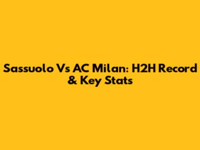 Sassuolo Vs AC Milan: H2H Record & Key Stats