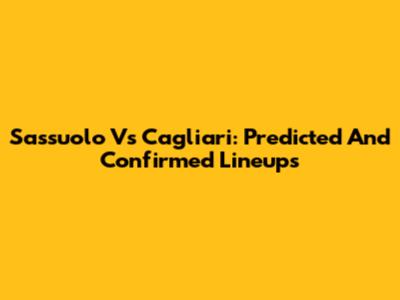 Sassuolo Vs Cagliari: Predicted And Confirmed Lineups