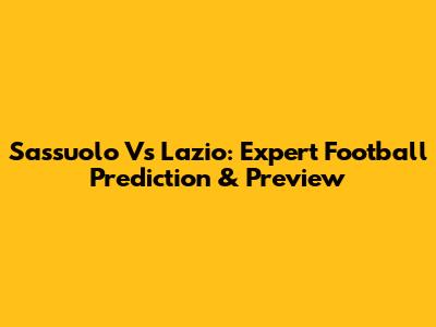 Sassuolo Vs Lazio: Expert Football Prediction & Preview