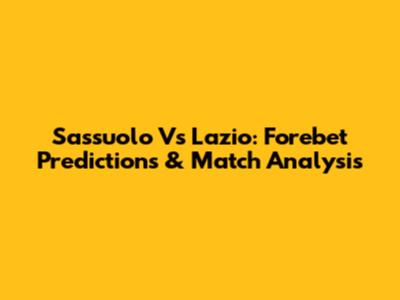Sassuolo Vs Lazio: Forebet Predictions & Match Analysis